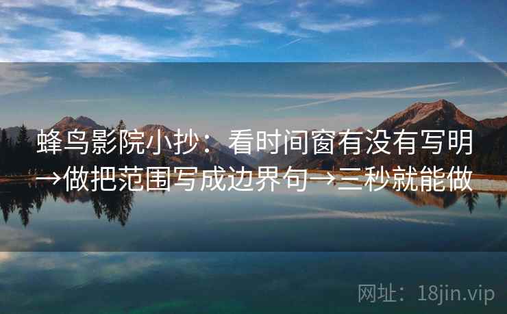 蜂鸟影院小抄:看时间窗有没有写明→做把范围写成边界句→三秒就能做 第2张 蜂鸟影院小抄:看时间窗有没有写明→做把范围写成边界句→三秒就能做 第2张
