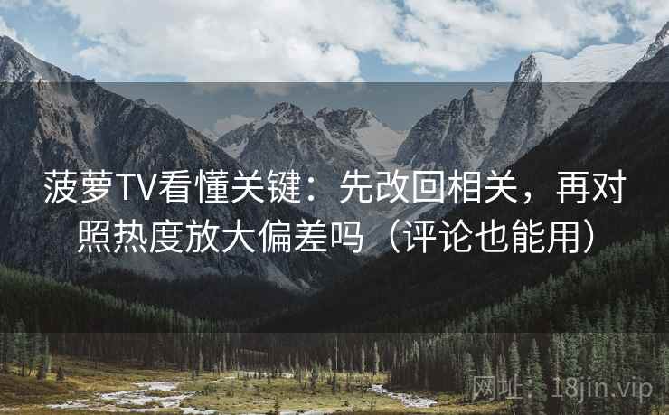 菠萝TV看懂关键:先改回相关,再对照热度放大偏差吗(评论也能用) 第2张 菠萝TV看懂关键:先改回相关,再对照热度放大偏差吗(评论也能用) 第2张