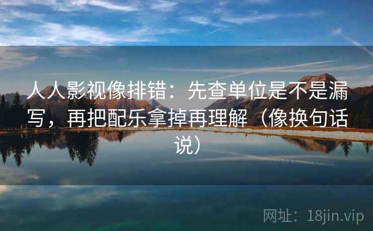 人人影视像排错:先查单位是不是漏写,再把配乐拿掉再理解(像换句话说) 第2张 人人影视像排错:先查单位是不是漏写,再把配乐拿掉再理解(像换句话说) 第2张