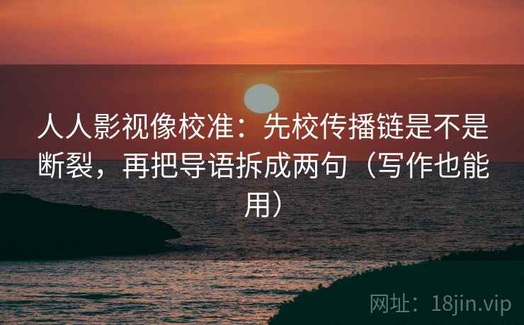 人人影视像校准:先校传播链是不是断裂,再把导语拆成两句(写作也能用) 第2张 人人影视像校准:先校传播链是不是断裂,再把导语拆成两句(写作也能用) 第2张