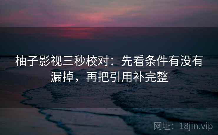柚子影视三秒校对:先看条件有没有漏掉,再把引用补完整