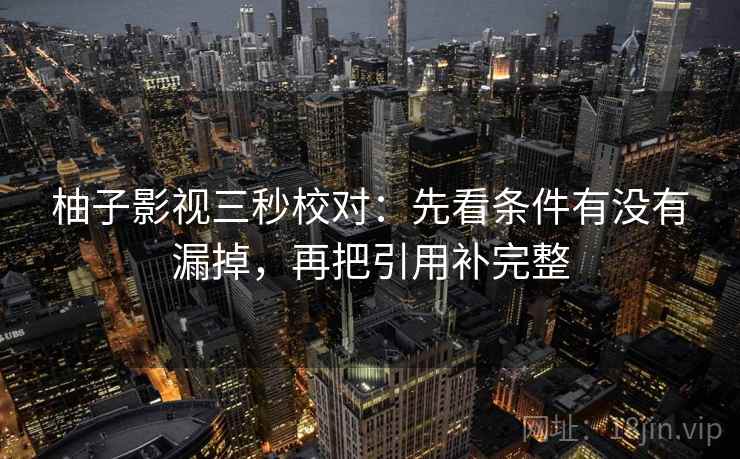 柚子影视三秒校对:先看条件有没有漏掉,再把引用补完整 第2张 柚子影视三秒校对:先看条件有没有漏掉,再把引用补完整 第2张