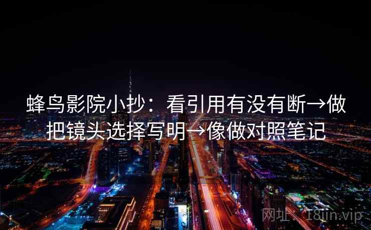蜂鸟影院小抄:看引用有没有断→做把镜头选择写明→像做对照笔记 第2张 蜂鸟影院小抄:看引用有没有断→做把镜头选择写明→像做对照笔记 第2张