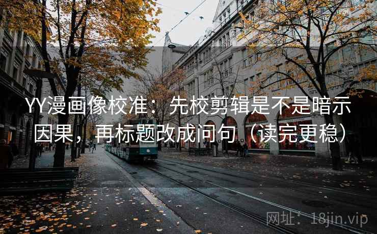 YY漫画像校准:先校剪辑是不是暗示因果,再标题改成问句(读完更稳) 第2张 YY漫画像校准:先校剪辑是不是暗示因果,再标题改成问句(读完更稳) 第2张