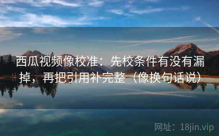 西瓜视频像校准:先校条件有没有漏掉,再把引用补完整(像换句话说) 第2张 西瓜视频像校准:先校条件有没有漏掉,再把引用补完整(像换句话说) 第2张