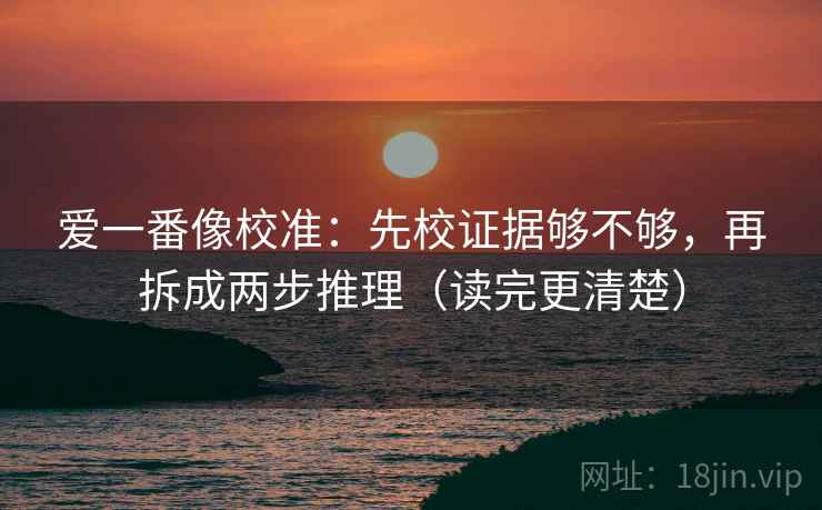 爱一番像校准:先校证据够不够,再拆成两步推理(读完更清楚) 第2张 爱一番像校准:先校证据够不够,再拆成两步推理(读完更清楚) 第2张