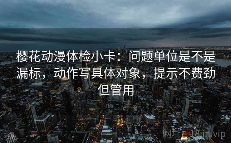 樱花动漫体检小卡:问题单位是不是漏标,动作写具体对象,提示不费劲但管用