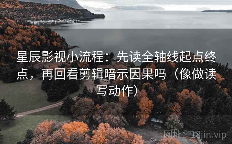 星辰影视小流程：先读全轴线起点终点，再回看剪辑暗示因果吗（像做读写动作）