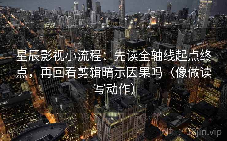 星辰影视小流程:先读全轴线起点终点,再回看剪辑暗示因果吗(像做读写动作) 第2张 星辰影视小流程:先读全轴线起点终点,再回看剪辑暗示因果吗(像做读写动作) 第2张
