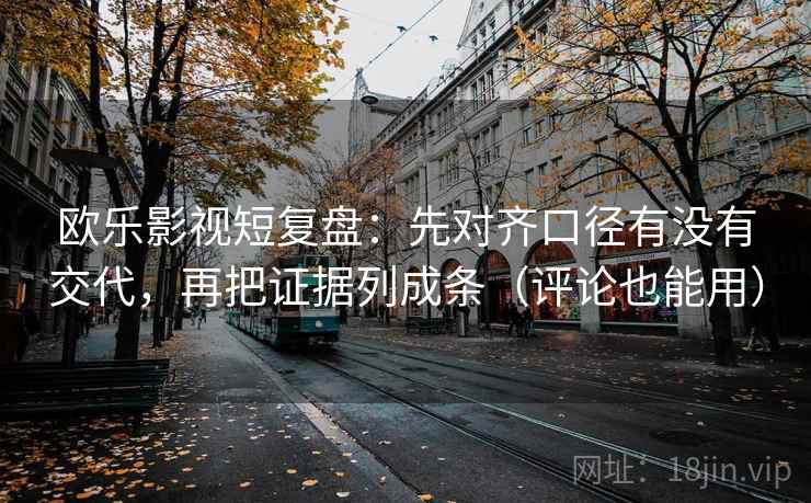 欧乐影视短复盘：先对齐口径有没有交代，再把证据列成条（评论也能用）
