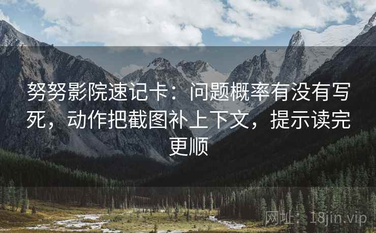 努努影院速记卡:问题概率有没有写死,动作把截图补上下文,提示读完更顺 第2张 努努影院速记卡:问题概率有没有写死,动作把截图补上下文,提示读完更顺 第2张