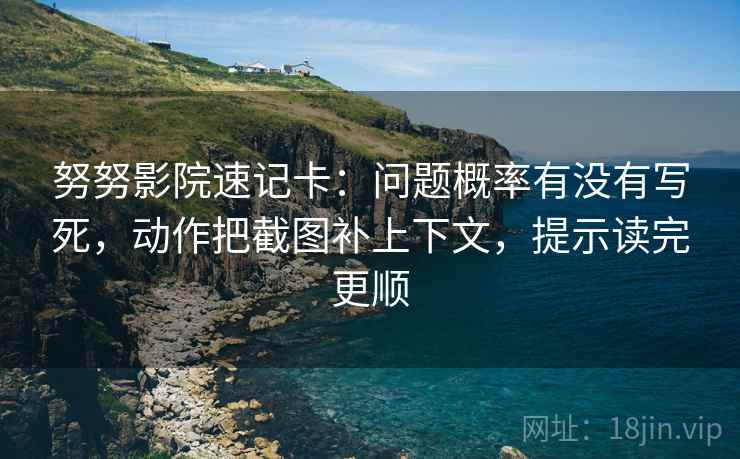 努努影院速记卡：问题概率有没有写死，动作把截图补上下文，提示读完更顺