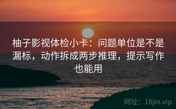 柚子影视体检小卡:问题单位是不是漏标,动作拆成两步推理,提示写作也能用 第2张 柚子影视体检小卡:问题单位是不是漏标,动作拆成两步推理,提示写作也能用 第2张