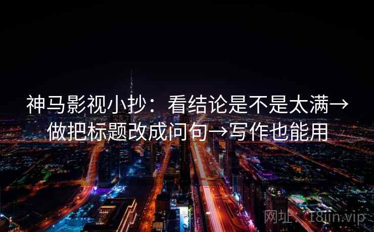 神马影视小抄:看结论是不是太满→做把标题改成问句→写作也能用
