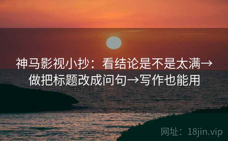 神马影视小抄:看结论是不是太满→做把标题改成问句→写作也能用 第2张 神马影视小抄:看结论是不是太满→做把标题改成问句→写作也能用 第2张