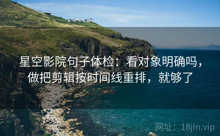 星空影院句子体检：看对象明确吗，做把剪辑按时间线重排，就够了