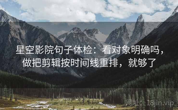 星空影院句子体检:看对象明确吗,做把剪辑按时间线重排,就够了 第2张 星空影院句子体检:看对象明确吗,做把剪辑按时间线重排,就够了 第2张