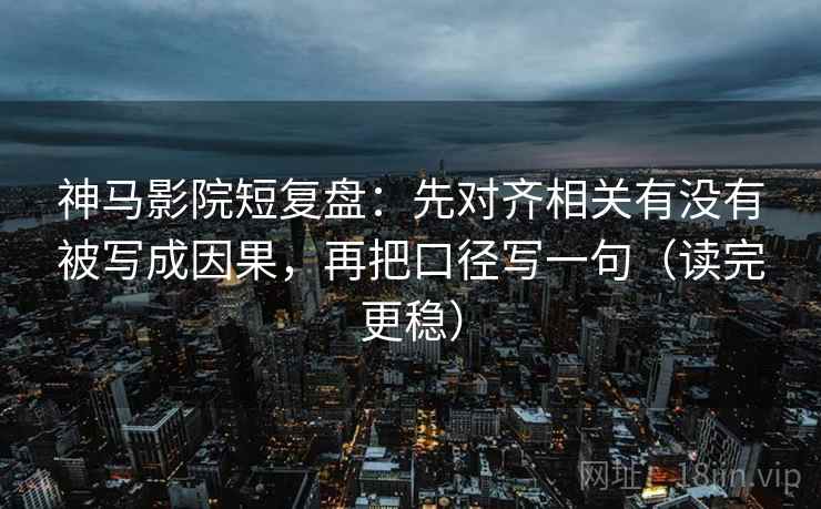 神马影院短复盘:先对齐相关有没有被写成因果,再把口径写一句(读完更稳)