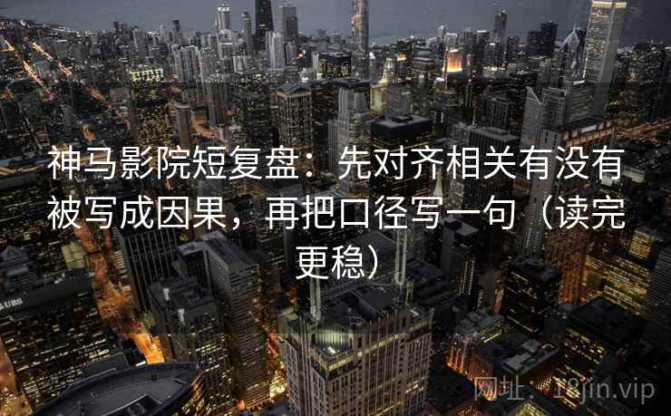 神马影院短复盘：先对齐相关有没有被写成因果，再把口径写一句（读完更稳）  第2张