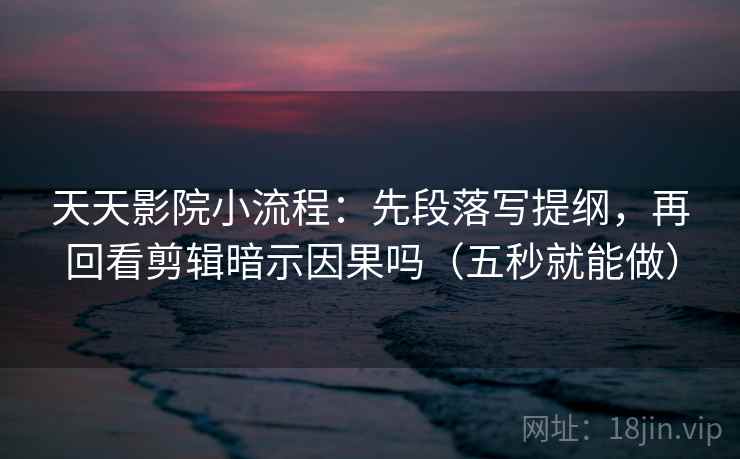 天天影院小流程：先段落写提纲，再回看剪辑暗示因果吗（五秒就能做）