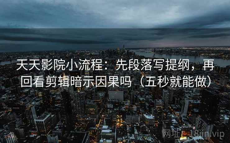 天天影院小流程:先段落写提纲,再回看剪辑暗示因果吗(五秒就能做) 第2张 天天影院小流程:先段落写提纲,再回看剪辑暗示因果吗(五秒就能做) 第2张