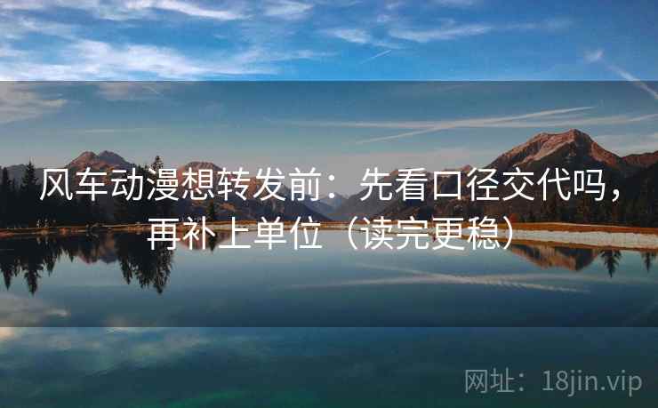 风车动漫想转发前:先看口径交代吗,再补上单位(读完更稳)