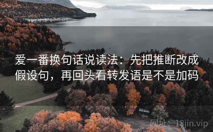 爱一番换句话说读法:先把推断改成假设句,再回头看转发语是不是加码