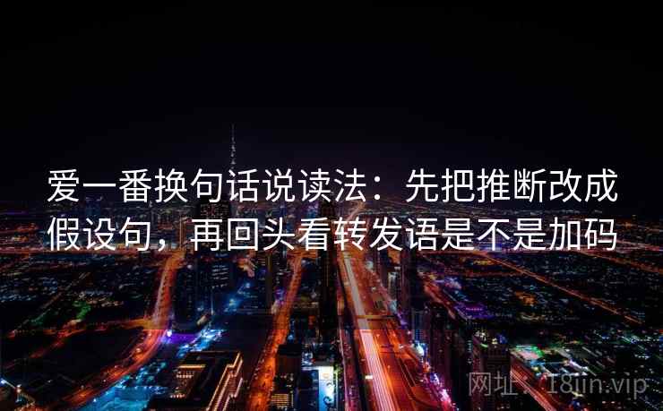爱一番换句话说读法:先把推断改成假设句,再回头看转发语是不是加码 第2张 爱一番换句话说读法:先把推断改成假设句,再回头看转发语是不是加码 第2张
