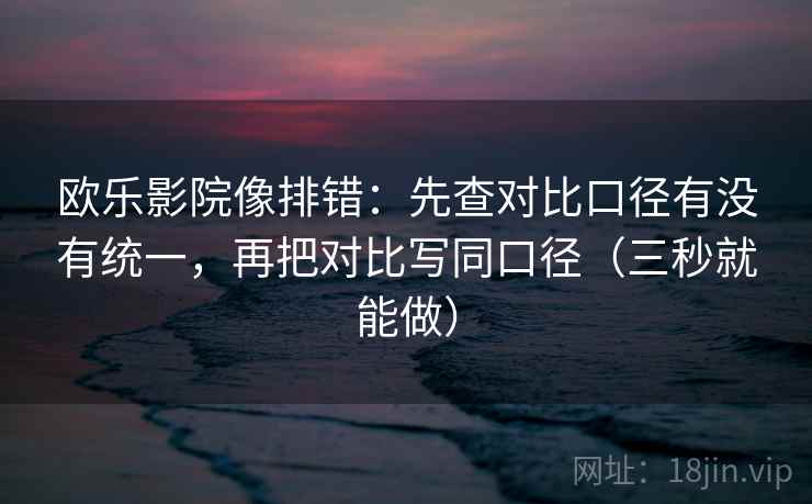 欧乐影院像排错：先查对比口径有没有统一，再把对比写同口径（三秒就能做）