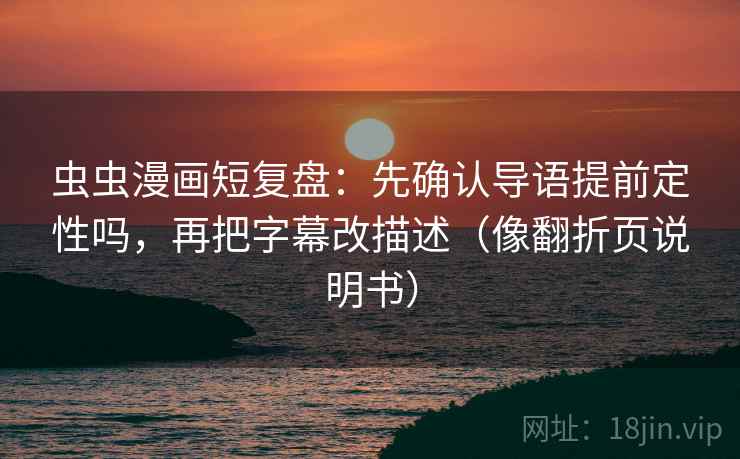 虫虫漫画短复盘:先确认导语提前定性吗,再把字幕改描述(像翻折页说明书)