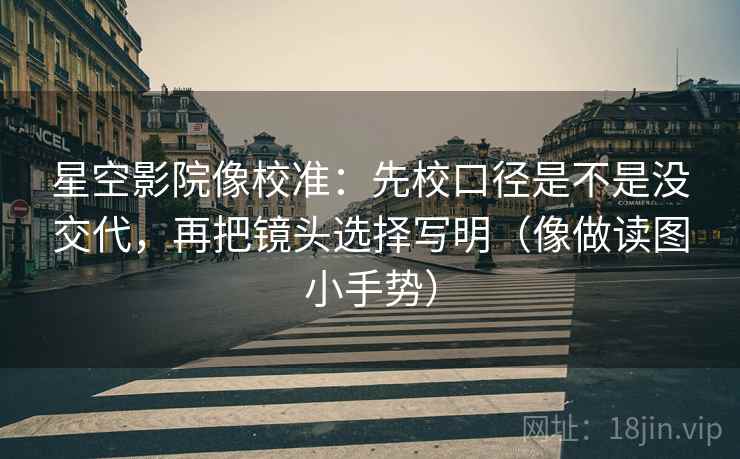 星空影院像校准：先校口径是不是没交代，再把镜头选择写明（像做读图小手势）