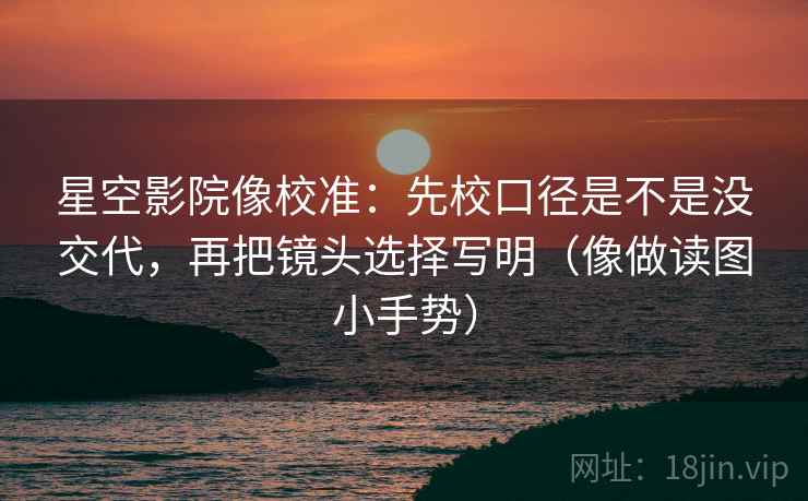 星空影院像校准:先校口径是不是没交代,再把镜头选择写明(像做读图小手势) 第2张 星空影院像校准:先校口径是不是没交代,再把镜头选择写明(像做读图小手势) 第2张