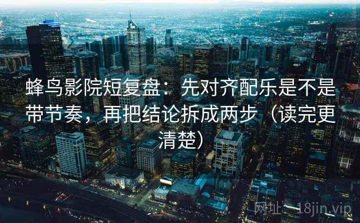 蜂鸟影院短复盘：先对齐配乐是不是带节奏，再把结论拆成两步（读完更清楚）