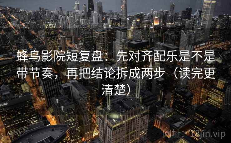 蜂鸟影院短复盘:先对齐配乐是不是带节奏,再把结论拆成两步(读完更清楚) 第2张 蜂鸟影院短复盘:先对齐配乐是不是带节奏,再把结论拆成两步(读完更清楚) 第2张