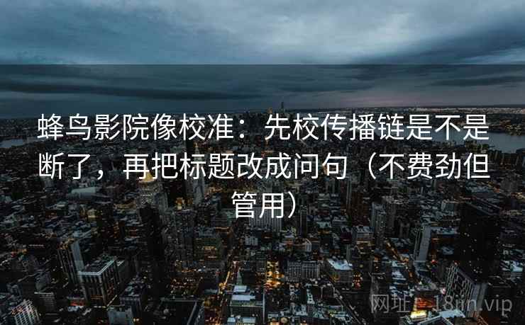 蜂鸟影院像校准:先校传播链是不是断了,再把标题改成问句(不费劲但管用) 第2张 蜂鸟影院像校准:先校传播链是不是断了,再把标题改成问句(不费劲但管用) 第2张