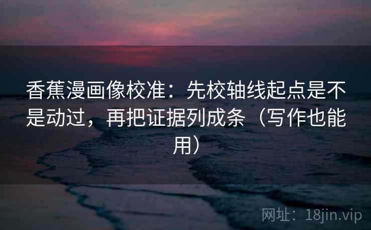 香蕉漫画像校准：先校轴线起点是不是动过，再把证据列成条（写作也能用）