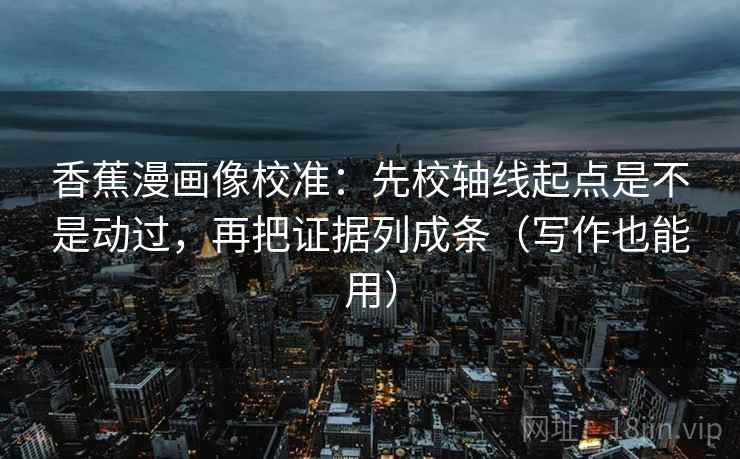 香蕉漫画像校准:先校轴线起点是不是动过,再把证据列成条(写作也能用) 第2张 香蕉漫画像校准:先校轴线起点是不是动过,再把证据列成条(写作也能用) 第2张