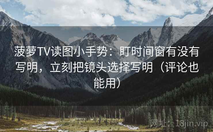 菠萝TV读图小手势：盯时间窗有没有写明，立刻把镜头选择写明（评论也能用）