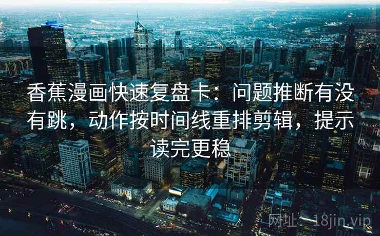 香蕉漫画快速复盘卡：问题推断有没有跳，动作按时间线重排剪辑，提示读完更稳