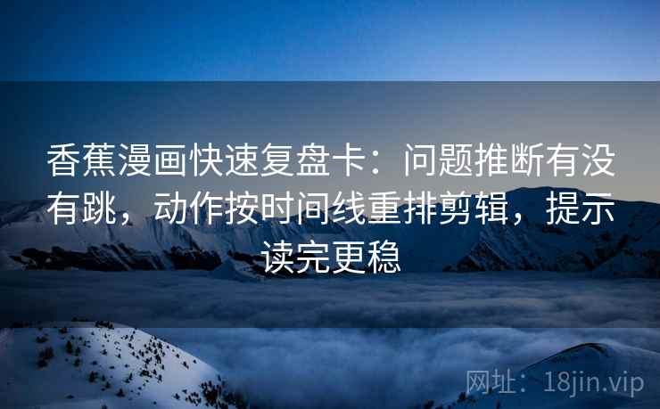 香蕉漫画快速复盘卡:问题推断有没有跳,动作按时间线重排剪辑,提示读完更稳 第2张 香蕉漫画快速复盘卡:问题推断有没有跳,动作按时间线重排剪辑,提示读完更稳 第2张