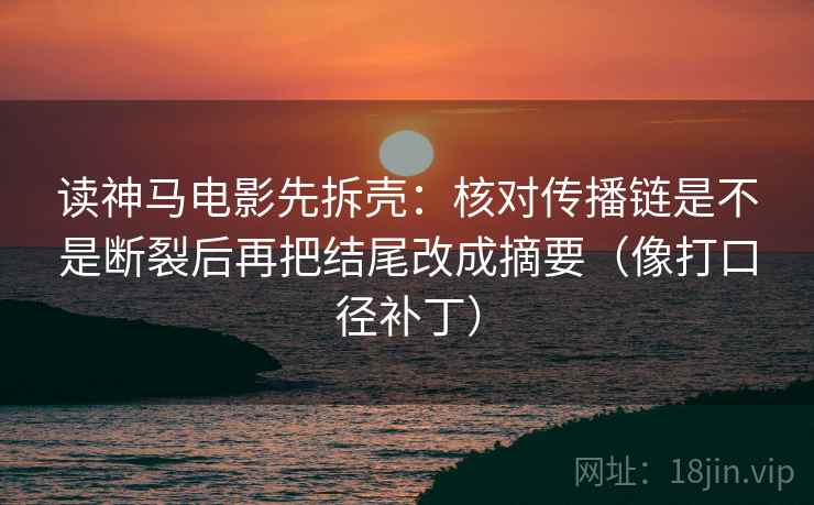 读神马电影先拆壳:核对传播链是不是断裂后再把结尾改成摘要(像打口径补丁)