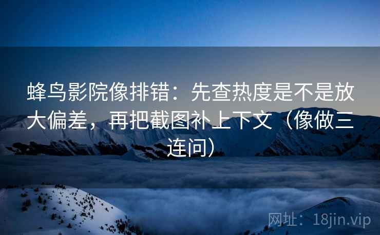 蜂鸟影院像排错：先查热度是不是放大偏差，再把截图补上下文（像做三连问）