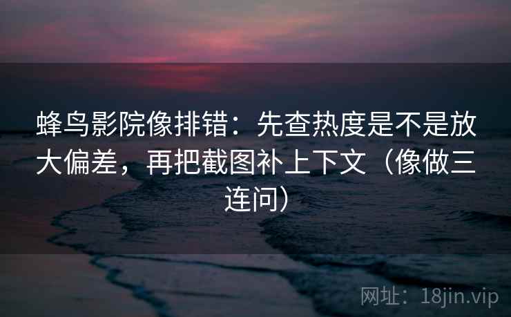 蜂鸟影院像排错:先查热度是不是放大偏差,再把截图补上下文(像做三连问) 第2张 蜂鸟影院像排错:先查热度是不是放大偏差,再把截图补上下文(像做三连问) 第2张