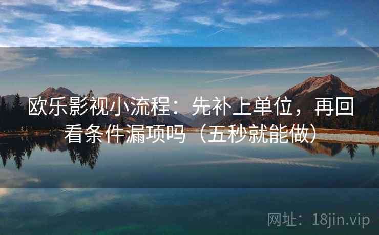 欧乐影视小流程:先补上单位,再回看条件漏项吗(五秒就能做) 第2张 欧乐影视小流程:先补上单位,再回看条件漏项吗(五秒就能做) 第2张