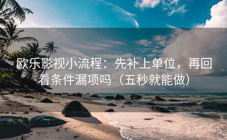 欧乐影视小流程：先补上单位，再回看条件漏项吗（五秒就能做）