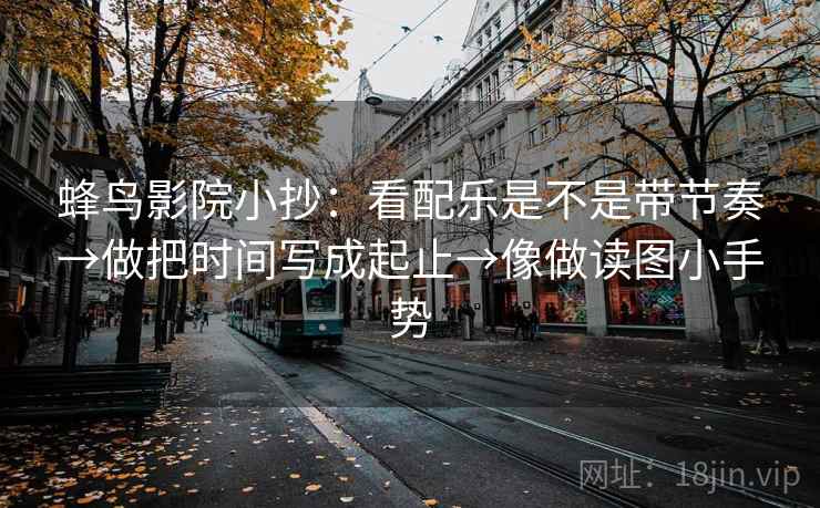 蜂鸟影院小抄:看配乐是不是带节奏→做把时间写成起止→像做读图小手势