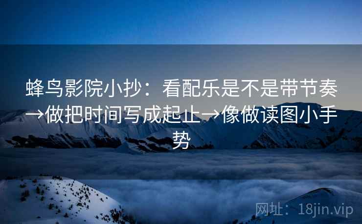 蜂鸟影院小抄:看配乐是不是带节奏→做把时间写成起止→像做读图小手势 第2张 蜂鸟影院小抄:看配乐是不是带节奏→做把时间写成起止→像做读图小手势 第2张