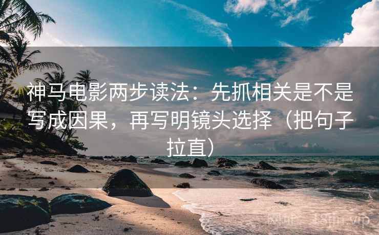 神马电影两步读法:先抓相关是不是写成因果,再写明镜头选择(把句子拉直)