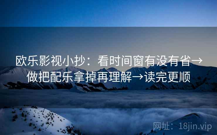 欧乐影视小抄:看时间窗有没有省→做把配乐拿掉再理解→读完更顺 第2张 欧乐影视小抄:看时间窗有没有省→做把配乐拿掉再理解→读完更顺 第2张
