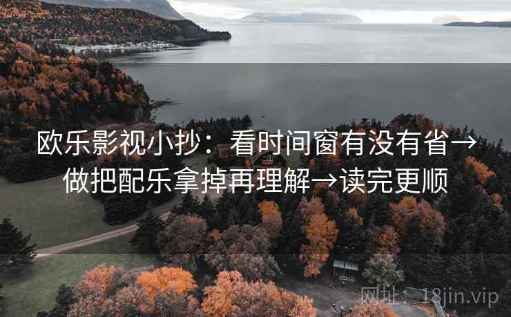 欧乐影视小抄:看时间窗有没有省→做把配乐拿掉再理解→读完更顺